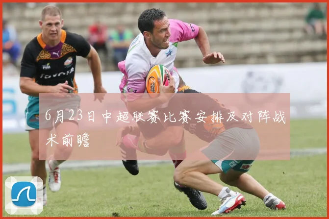 6月23日中超联赛比赛安排及对阵战术前瞻